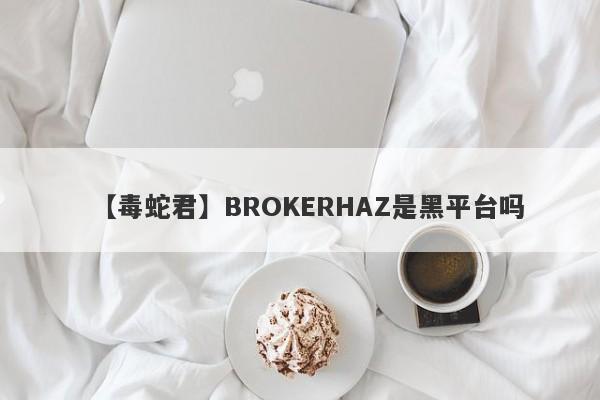 【毒蛇君】BROKERHAZ是黑平台吗
-第1张图片-要懂汇圈网