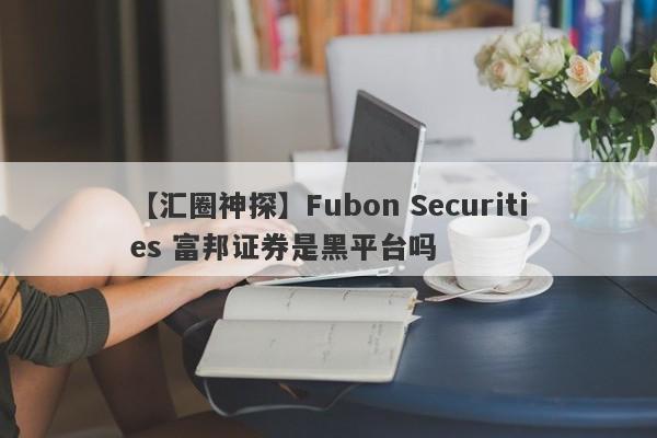 【汇圈神探】Fubon Securities 富邦证券是黑平台吗
-第1张图片-要懂汇圈网