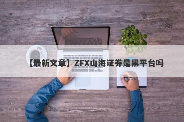 【最新文章】ZFX山海证券是黑平台吗
-第1张图片-要懂汇圈网