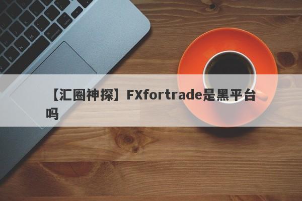 【汇圈神探】FXfortrade是黑平台吗
-第1张图片-要懂汇圈网