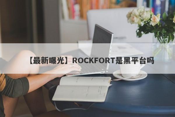 【最新曝光】ROCKFORT是黑平台吗
-第1张图片-要懂汇圈网