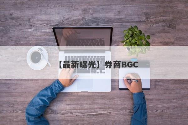 【最新曝光】券商BGC
-第1张图片-要懂汇圈网