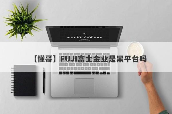 【懂哥】FUJI富士金业是黑平台吗
-第1张图片-要懂汇圈网