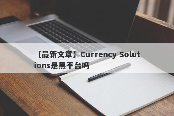 【最新文章】Currency Solutions是黑平台吗
-第1张图片-要懂汇圈网