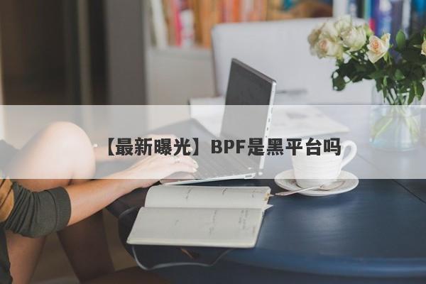 【最新曝光】BPF是黑平台吗
-第1张图片-要懂汇圈网