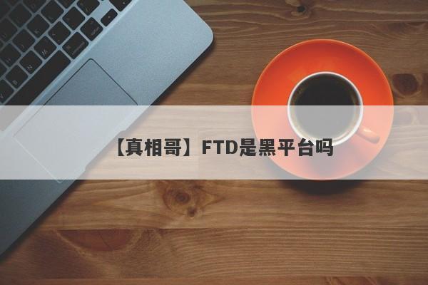 【真相哥】FTD是黑平台吗
-第1张图片-要懂汇圈网