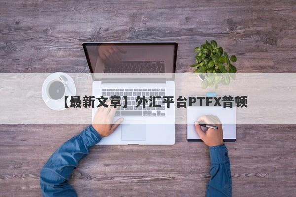 【最新文章】外汇平台PTFX普顿
-第1张图片-要懂汇圈网