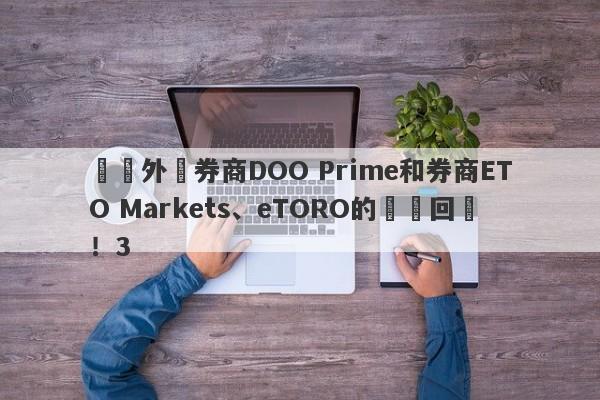 針對外匯券商DOO Prime和券商ETO Markets、eTORO的幾點回應！3-第1张图片-要懂汇圈网