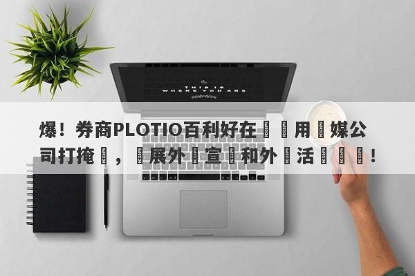 爆！券商PLOTIO百利好在國內用傳媒公司打掩護，開展外匯宣傳和外匯活動組織！-第1张图片-要懂汇圈网