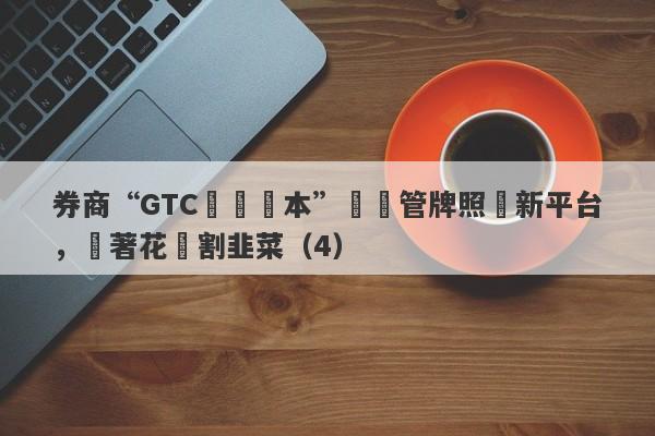 券商“GTC澤匯資本”無監管牌照開新平台，換著花樣割韭菜（4）-第1张图片-要懂汇圈网