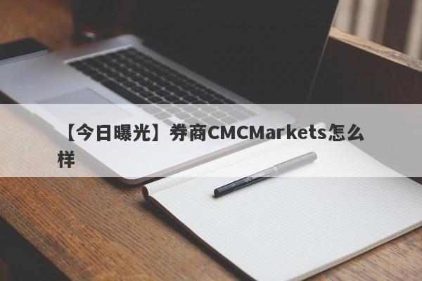 【今日曝光】券商CMCMarkets怎么样
-第1张图片-要懂汇圈网