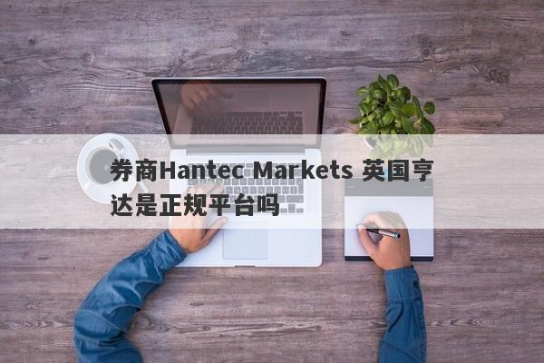 券商Hantec Markets 英国亨达是正规平台吗-第1张图片-要懂汇圈网