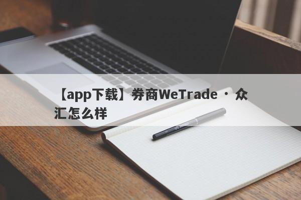 【app下载】券商WeTrade · 众汇怎么样
-第1张图片-要懂汇圈网