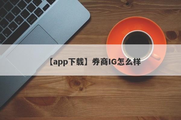 【app下载】券商IG怎么样
-第1张图片-要懂汇圈网