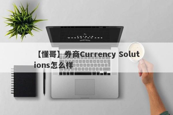 【懂哥】券商Currency Solutions怎么样
-第1张图片-要懂汇圈网