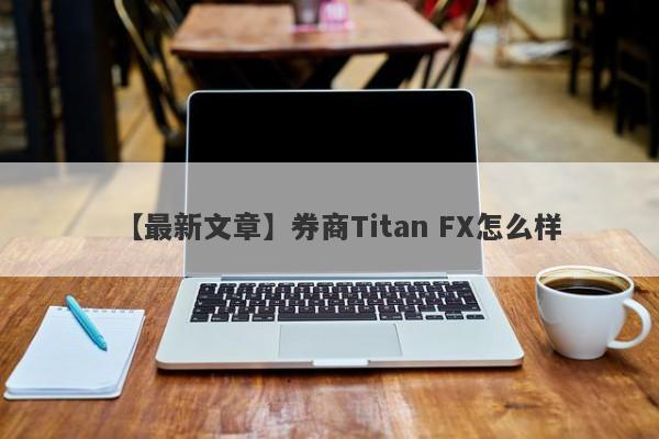 【最新文章】券商Titan FX怎么样
-第1张图片-要懂汇圈网