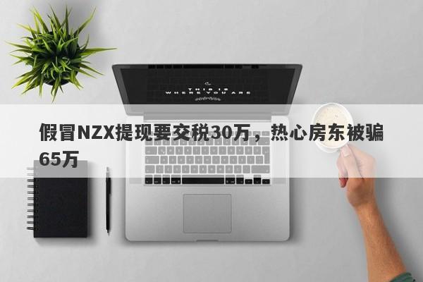 假冒NZX提现要交税30万，热心房东被骗65万-第1张图片-要懂汇圈网