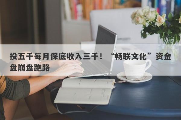 投五千每月保底收入三千！“畅联文化”资金盘崩盘跑路-第1张图片-要懂汇圈网