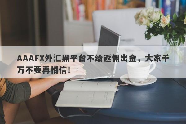 AAAFX外汇黑平台不给返佣出金，大家千万不要再相信！-第1张图片-要懂汇圈网