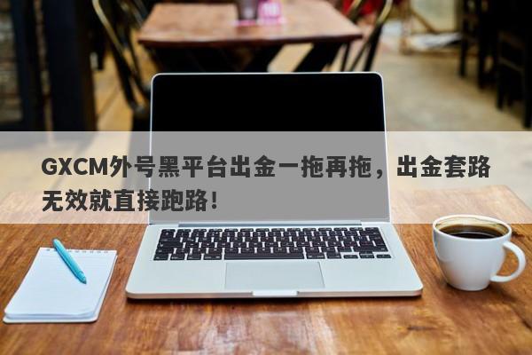 GXCM外号黑平台出金一拖再拖，出金套路无效就直接跑路！-第1张图片-要懂汇圈网