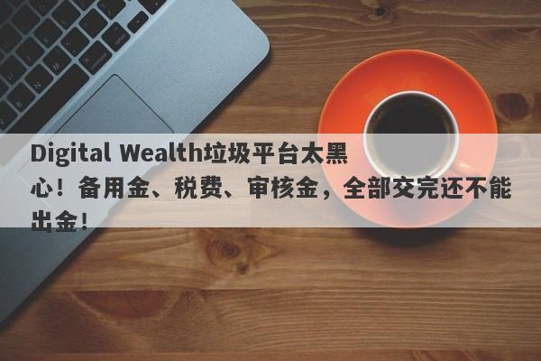 Digital Wealth垃圾平台太黑心！备用金、税费、审核金，全部交完还不能出金！-第1张图片-要懂汇圈网