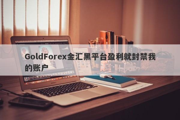 GoldForex金汇黑平台盈利就封禁我的账户-第1张图片-要懂汇圈网