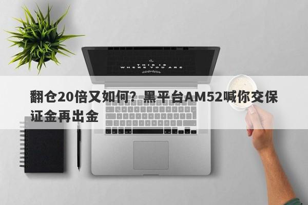 翻仓20倍又如何？黑平台AM52喊你交保证金再出金-第1张图片-要懂汇圈网