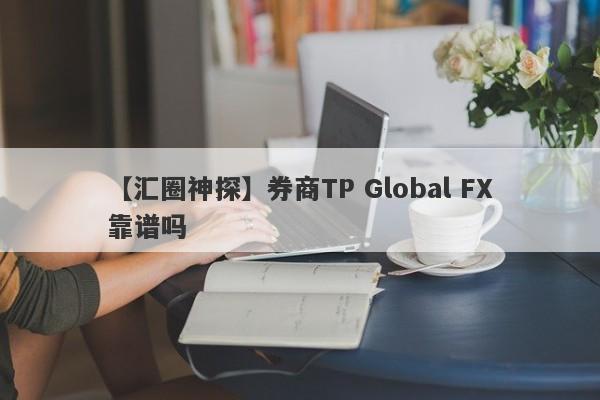 【汇圈神探】券商TP Global FX靠谱吗
-第1张图片-要懂汇圈网