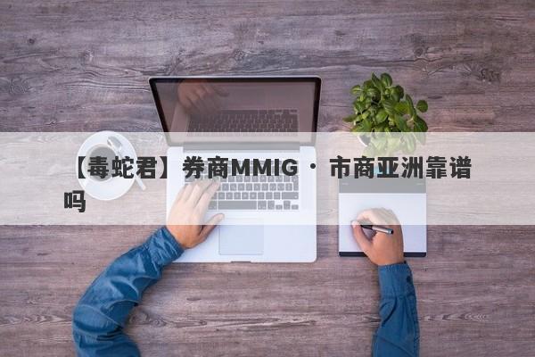 【毒蛇君】券商MMIG · 市商亚洲靠谱吗
-第1张图片-要懂汇圈网