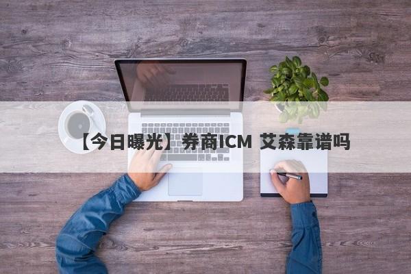 【今日曝光】券商ICM 艾森靠谱吗
-第1张图片-要懂汇圈网