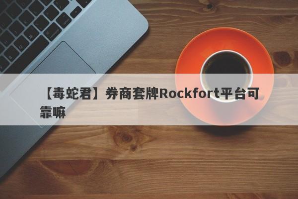 【毒蛇君】券商套牌Rockfort平台可靠嘛
-第1张图片-要懂汇圈网