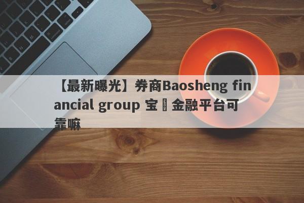 【最新曝光】券商Baosheng financial group 宝昇金融平台可靠嘛
-第1张图片-要懂汇圈网