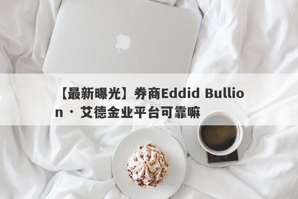 【最新曝光】券商Eddid Bullion · 艾德金业平台可靠嘛
-第1张图片-要懂汇圈网