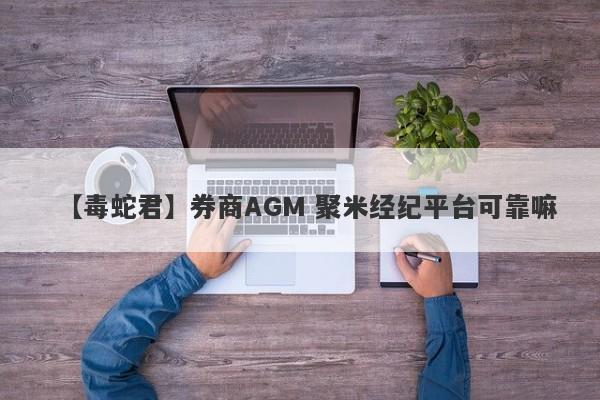 【毒蛇君】券商AGM 聚米经纪平台可靠嘛
-第1张图片-要懂汇圈网