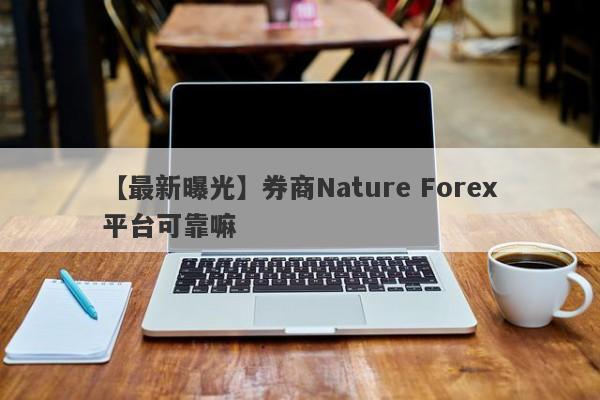 【最新曝光】券商Nature Forex平台可靠嘛
-第1张图片-要懂汇圈网