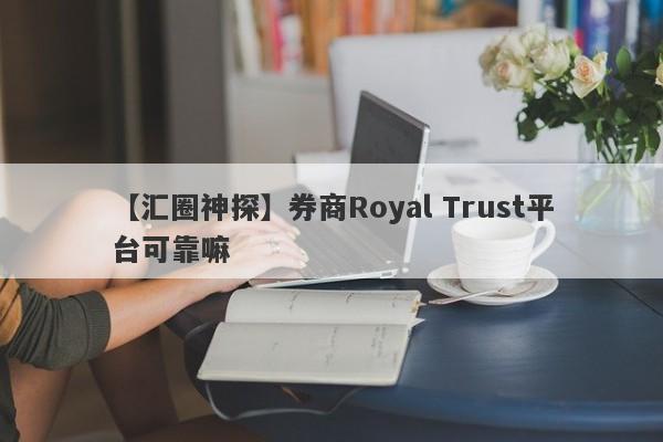 【汇圈神探】券商Royal Trust平台可靠嘛
-第1张图片-要懂汇圈网