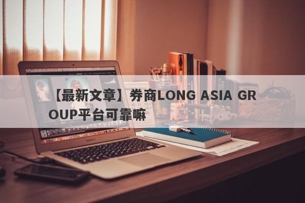 【最新文章】券商LONG ASIA GROUP平台可靠嘛
-第1张图片-要懂汇圈网