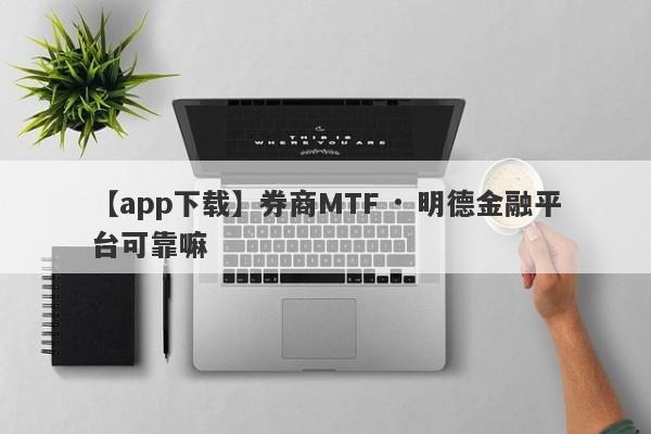 【app下载】券商MTF · 明德金融平台可靠嘛
-第1张图片-要懂汇圈网