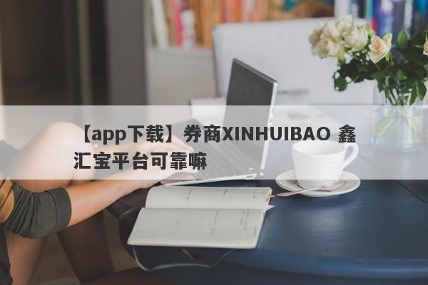 【app下载】券商XINHUIBAO 鑫汇宝平台可靠嘛
-第1张图片-要懂汇圈网