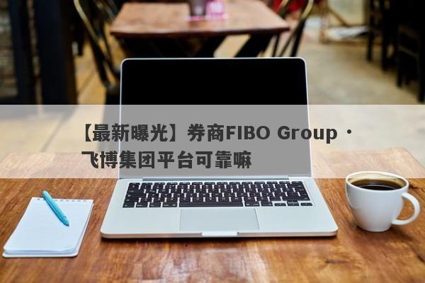 【最新曝光】券商FIBO Group · 飞博集团平台可靠嘛
-第1张图片-要懂汇圈网