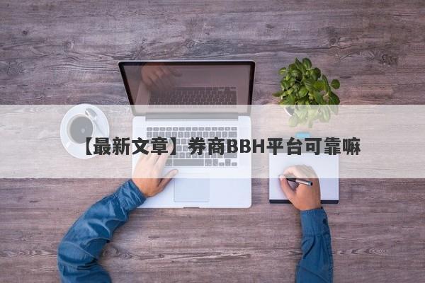 【最新文章】券商BBH平台可靠嘛
-第1张图片-要懂汇圈网