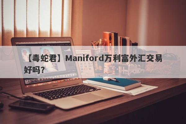 【毒蛇君】Maniford万利富外汇交易好吗？
-第1张图片-要懂汇圈网