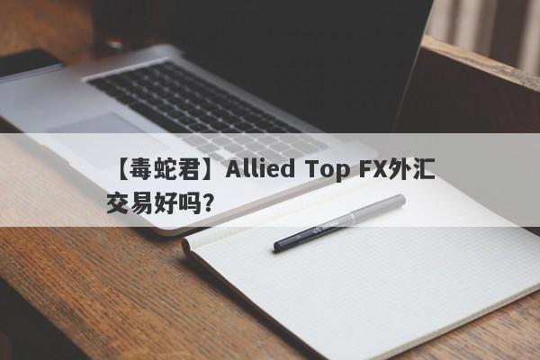 【毒蛇君】Allied Top FX外汇交易好吗？
-第1张图片-要懂汇圈网