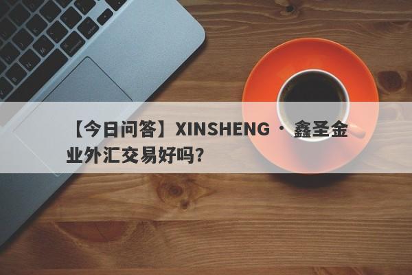 【今日问答】XINSHENG · 鑫圣金业外汇交易好吗？
-第1张图片-要懂汇圈网