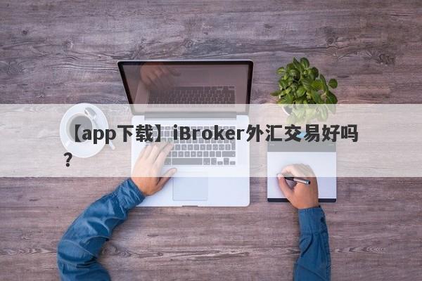 【app下载】iBroker外汇交易好吗？
-第1张图片-要懂汇圈网