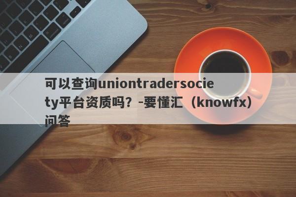 可以查询uniontradersociety平台资质吗？-要懂汇（knowfx）问答-第1张图片-要懂汇圈网