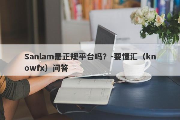 Sanlam是正规平台吗？-要懂汇（knowfx）问答-第1张图片-要懂汇圈网