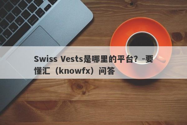 Swiss Vests是哪里的平台？-要懂汇（knowfx）问答-第1张图片-要懂汇圈网