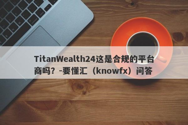 TitanWealth24这是合规的平台商吗？-要懂汇（knowfx）问答-第1张图片-要懂汇圈网