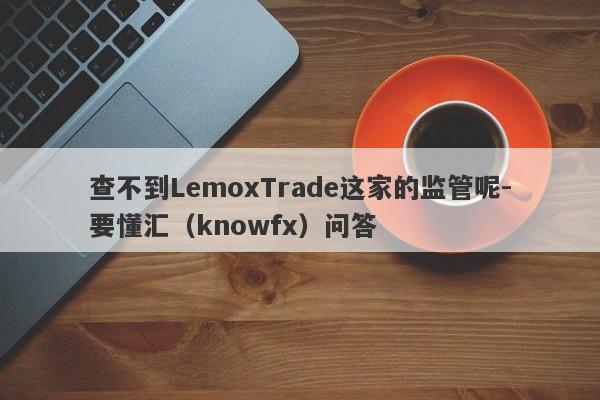 查不到LemoxTrade这家的监管呢-要懂汇（knowfx）问答-第1张图片-要懂汇圈网